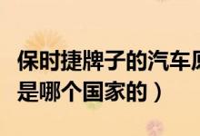保时捷牌子的汽车原产国是哪个国家（保时捷是哪个国家的）