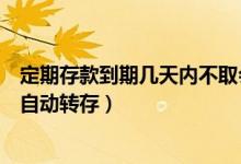 定期存款到期几天内不取会自动转存（定期存款到期当天会自动转存）