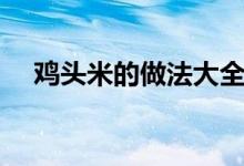 鸡头米的做法大全家常（鸡头米的做法）