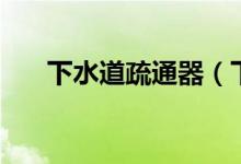 下水道疏通器（下水道疏通器有几种）