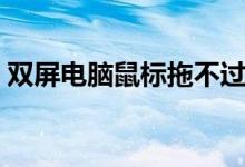 双屏电脑鼠标拖不过去怎么设置（双屏电脑）