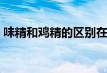 味精和鸡精的区别在哪（味精和鸡精的区别）