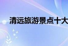 清远旅游景点十大排名（清远旅游景点）