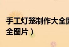 手工灯笼制作大全图片儿童（手工灯笼制作大全图片）