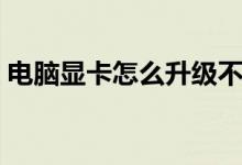 电脑显卡怎么升级不了（电脑显卡怎么升级）