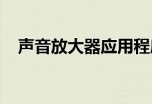 声音放大器应用程序可帮助改善听音体验