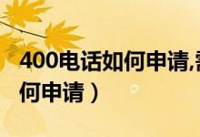 400电话如何申请,需要什么资料（400电话如何申请）