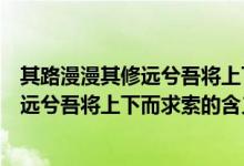 其路漫漫其修远兮吾将上下而求索什么意思（其路漫漫其修远兮吾将上下而求索的含义）