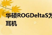 华硕ROGDeltaS为音乐爱好者提供最佳游戏耳机