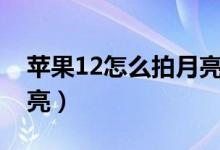 苹果12怎么拍月亮更清晰（苹果12怎么拍月亮）