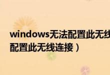 windows无法配置此无线连接是怎么回事（windows无法配置此无线连接）
