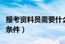 报考资料员需要什么条件（报考资料员需要的条件）