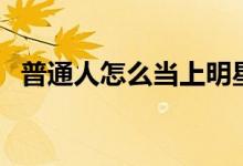 普通人怎么当上明星的（当上演员的方式）