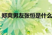 郑爽男友张恒是什么人（张恒个人资料简介）