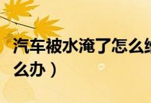 汽车被水淹了怎么维修（汽车被水淹了应该怎么办）