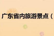 广东省内旅游景点（广东省内旅游景点介绍）