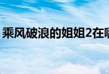 乘风破浪的姐姐2在哪里播出（浪姐2的播出）