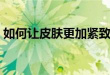 如何让皮肤更加紧致（怎么让皮肤更加紧致）