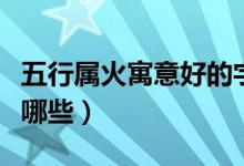 五行属火寓意好的字（五行属火寓意好的字有哪些）
