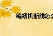 缝纫机断线怎么修（缝纫机断线）