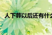 人下葬以后还有什么仪式（还需要做这些）