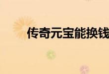 传奇元宝能换钱吗（一起了解一下）