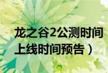 龙之谷2公测时间（龙之谷2什么时候出公测上线时间预告）