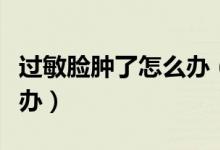 过敏脸肿了怎么办（过敏导致脸肿起来了怎么办）