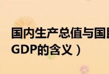 国内生产总值与国民生产总值两者的含义是（GDP的含义）
