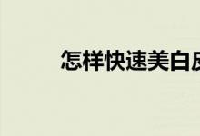 怎样快速美白皮肤（有什么技巧）