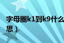 字母圈k1到k9什么意思（字母圈k1到k9啥意思）