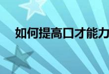 如何提高口才能力（有什么改进的技巧）
