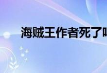 海贼王作者死了吗（海贼王作者介绍）