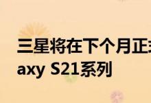 三星将在下个月正式推出新一代旗舰手机Galaxy S21系列