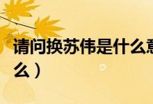 请问换苏伟是什么意思（请问换苏伟意思是什么）