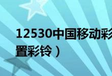 12530中国移动彩铃设置（中国移动怎么设置彩铃）