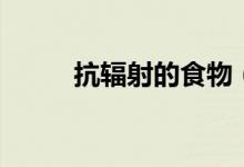 抗辐射的食物（九大抗辐射食物）