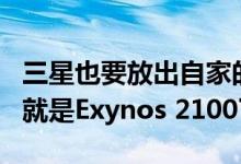 三星也要放出自家的新一代旗舰处理器了而它就是Exynos 2100了
