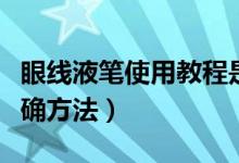 眼线液笔使用教程是什么（眼线液笔使用的正确方法）