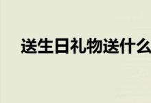 送生日礼物送什么好男生（送生日礼物）