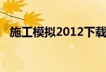 施工模拟2012下载安装（施工模拟2012）