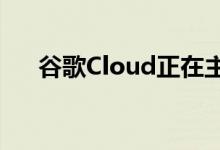 谷歌Cloud正在主要改进其安全性游戏
