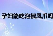 孕妇能吃泡椒凤爪吗（大家一起来了解下吧）