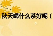 秋天喝什么茶好呢（秋季喝什么茶对身体好）