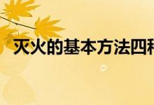 灭火的基本方法四种（灭火的方法有哪些）