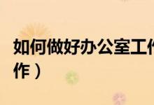 如何做好办公室工作论文（如何做好办公室工作）
