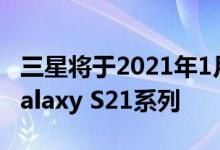 三星将于2021年1月14日在全球范围内推出Galaxy S21系列