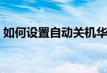 如何设置自动关机华为（如何设置自动关机）