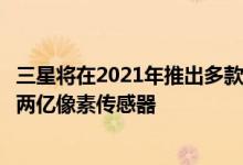 三星将在2021年推出多款新型传感器而即将到来的就是一款两亿像素传感器