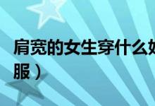 肩宽的女生穿什么好看（肩宽的女生如何穿衣服）